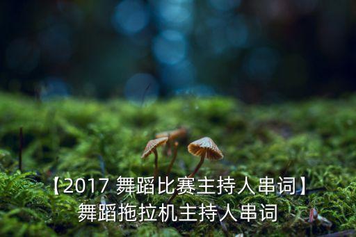 【2017 舞蹈比赛主持人串词】 舞蹈拖拉机主持人串词