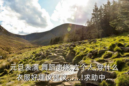 元旦表演 舞蹈串烧,六个人,穿什么衣服好建议建议……!求助中...