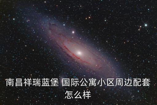 南昌祥瑞蓝堡 国际公寓小区周边配套怎么样