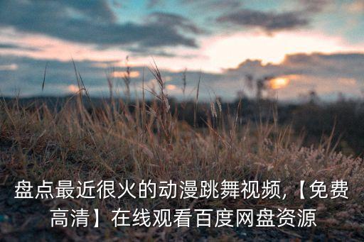 盘点最近很火的动漫跳舞视频,【免费 高清】在线观看百度网盘资源