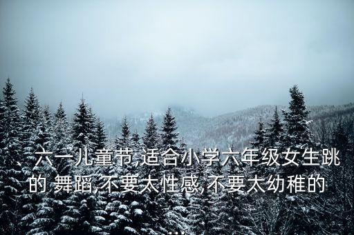 、六一儿童节,适合小学六年级女生跳的 舞蹈,不要太性感,不要太幼稚的...