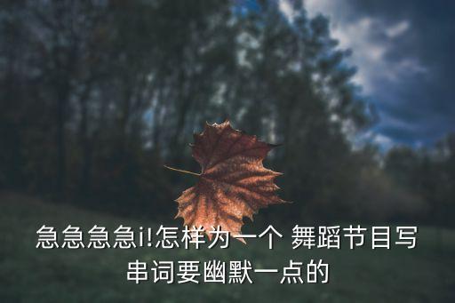 急急急急i!怎样为一个 舞蹈节目写串词要幽默一点的