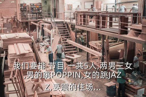 我们要排 节目,一共5人,两男三女,男的跳POPPIN,女的跳JAZZ,要震的住场...