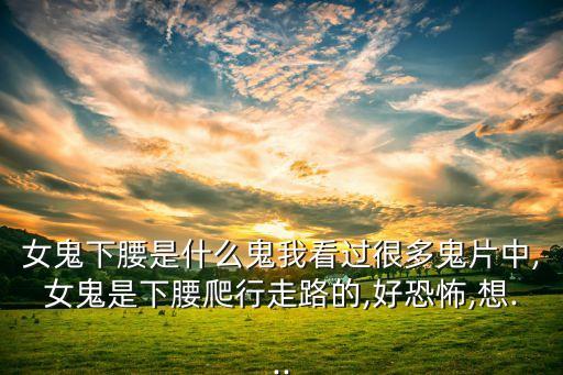 女鬼下腰是什么鬼我看过很多鬼片中,女鬼是下腰爬行走路的,好恐怖,想...