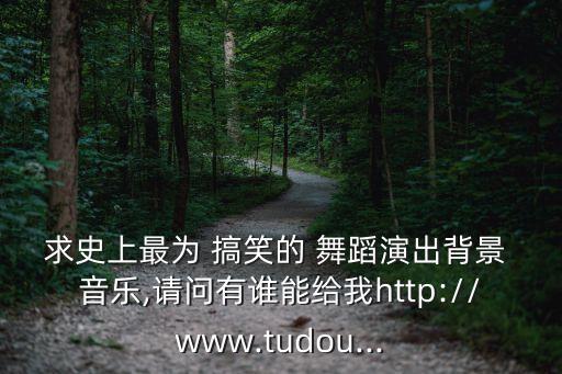 求史上最为 搞笑的 舞蹈演出背景 音乐,请问有谁能给我http://www.tudou...