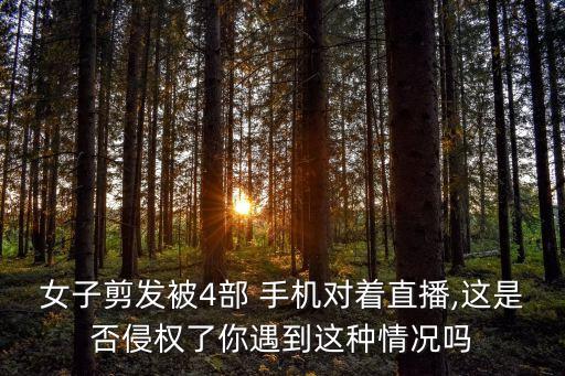 女子剪发被4部 手机对着直播,这是否侵权了你遇到这种情况吗