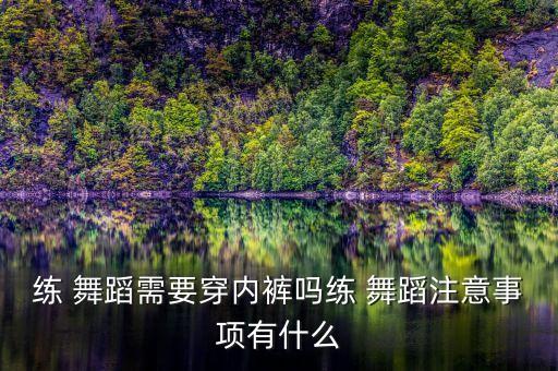练 舞蹈需要穿内裤吗练 舞蹈注意事项有什么