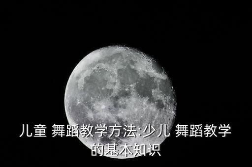 儿童 舞蹈教学方法:少儿 舞蹈教学的基本知识
