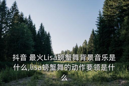 抖音 最火Lisa螃蟹舞背景音乐是什么,lisa螃蟹舞的动作要领是什么
