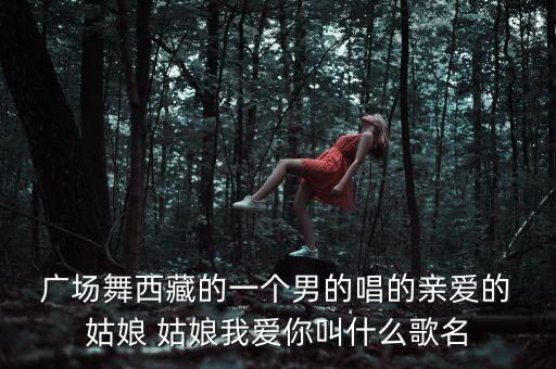  广场舞西藏的一个男的唱的亲爱的 姑娘 姑娘我爱你叫什么歌名