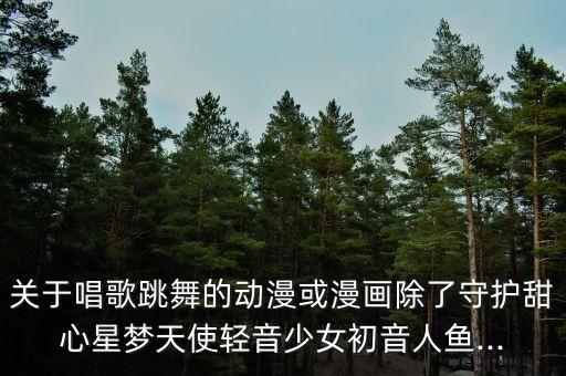 关于唱歌跳舞的动漫或漫画除了守护甜心星梦天使轻音少女初音人鱼...
