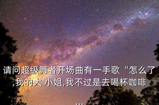 请问超级舞者开场曲有一手歌“怎么了,我的大 小姐,我不过是去喝杯咖啡...