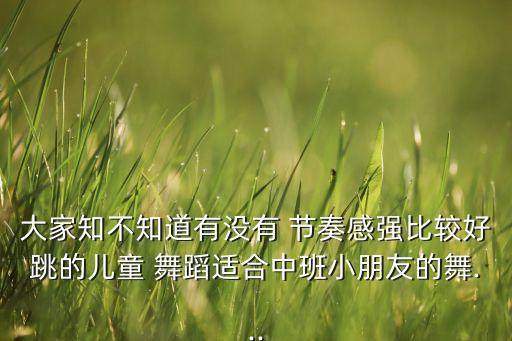 大家知不知道有没有 节奏感强比较好跳的儿童 舞蹈适合中班小朋友的舞...