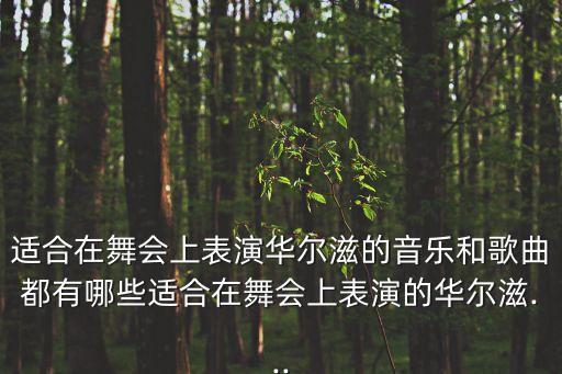 适合在舞会上表演华尔滋的音乐和歌曲都有哪些适合在舞会上表演的华尔滋...