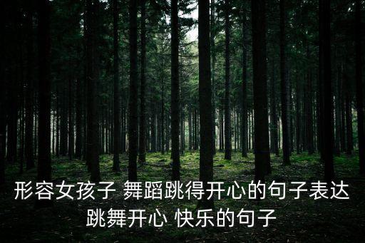 形容女孩子 舞蹈跳得开心的句子表达跳舞开心 快乐的句子