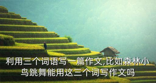 利用三个词语写一篇作文,比如森林小鸟跳舞能用这三个词写作文吗