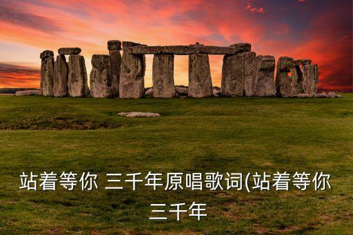 站着等你 三千年原唱歌词(站着等你 三千年