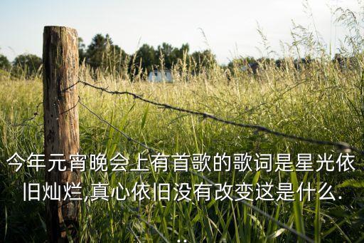 今年元宵晚会上有首歌的歌词是星光依旧灿烂,真心依旧没有改变这是什么...