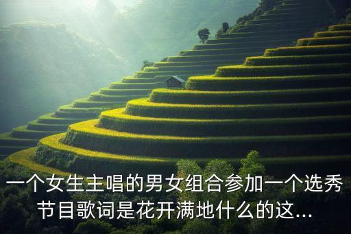 一个女生主唱的男女组合参加一个选秀节目歌词是花开满地什么的这...