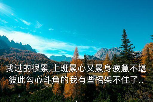 我过的很累,上班累心又累身疲惫不堪彼此勾心斗角的我有些招架不住了...