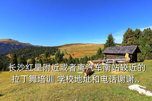 长沙红星附近或者离汽车南站较近的拉丁舞培训 学校地址和电话谢谢...