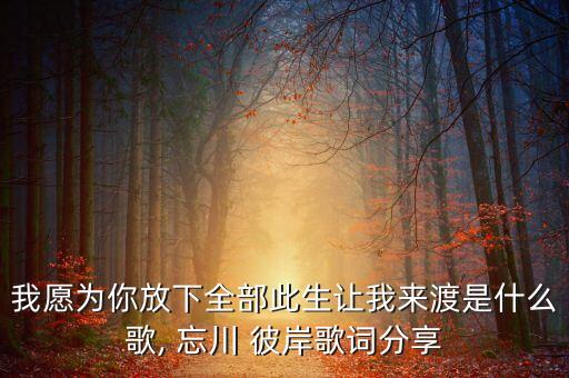 我愿为你放下全部此生让我来渡是什么歌, 忘川 彼岸歌词分享