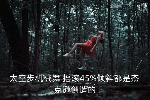 太空步机械舞 摇滚45%倾斜都是杰克逊创造的