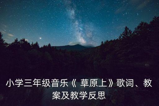 小学三年级音乐《 草原上》歌词、教案及教学反思