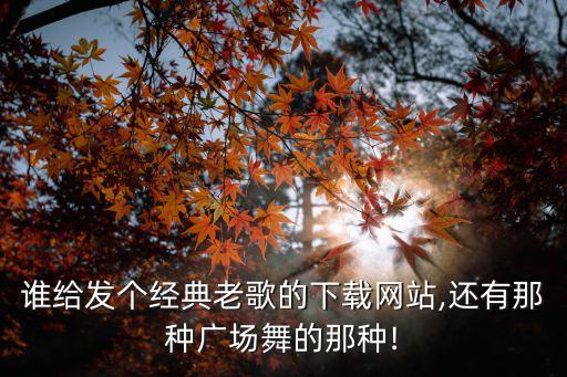 谁给发个经典老歌的下载网站,还有那种广场舞的那种!