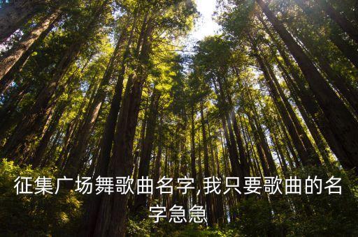 征集广场舞歌曲名字,我只要歌曲的名字急急