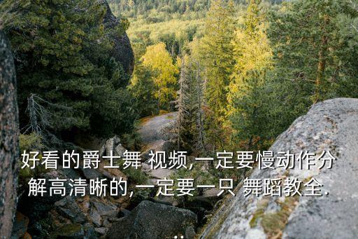 好看的爵士舞 视频,一定要慢动作分解高清晰的,一定要一只 舞蹈教全...