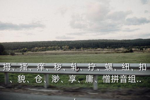 拇、搔、痒、秽、轧、拧、螺、纽、扣、貌、仓、渺、享、庸、憎拼音组...