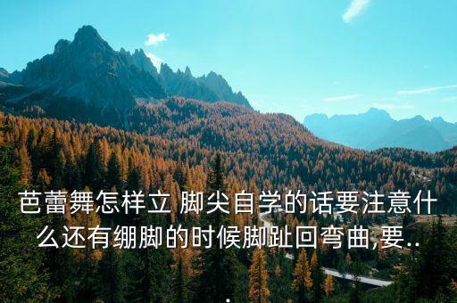 芭蕾舞怎样立 脚尖自学的话要注意什么还有绷脚的时候脚趾回弯曲,要...