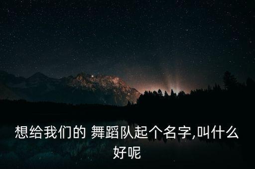 想给我们的 舞蹈队起个名字,叫什么好呢