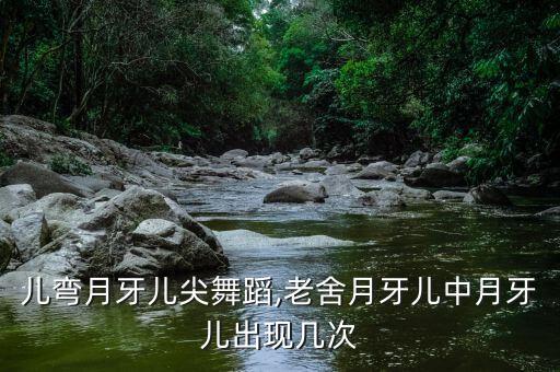 儿弯月牙儿尖舞蹈,老舍月牙儿中月牙儿出现几次