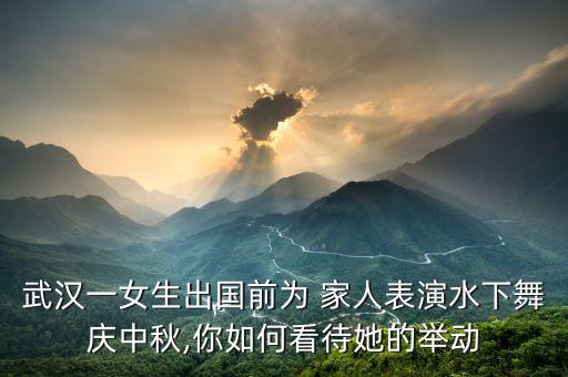 武汉一女生出国前为 家人表演水下舞庆中秋,你如何看待她的举动
