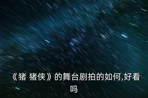 《猪 猪侠》的舞台剧拍的如何,好看吗