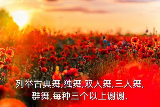 列举古典舞,独舞,双人舞,三人舞,群舞,每种三个以上谢谢.