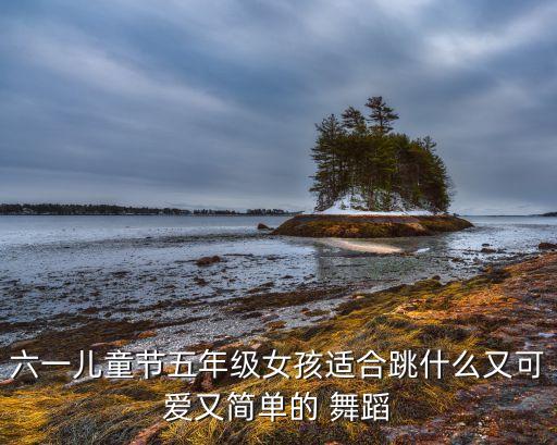 六一儿童节五年级女孩适合跳什么又可爱又简单的 舞蹈
