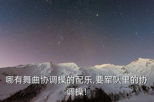 哪有舞曲协调操的配乐,要军队里的协调操!