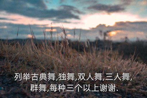 列举古典舞,独舞,双人舞,三人舞, 群舞,每种三个以上谢谢.