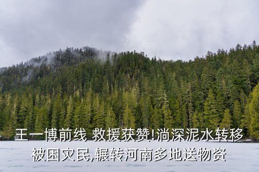 王一博前线 救援获赞!淌深泥水转移被困灾民,辗转河南多地送物资