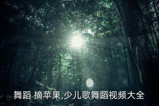 少儿舞蹈 摘苹果,少儿歌舞蹈视频大全