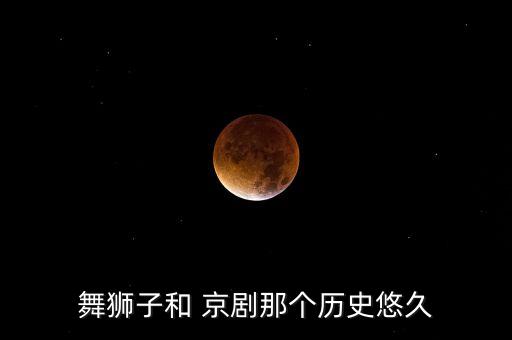 舞狮子和 京剧那个历史悠久