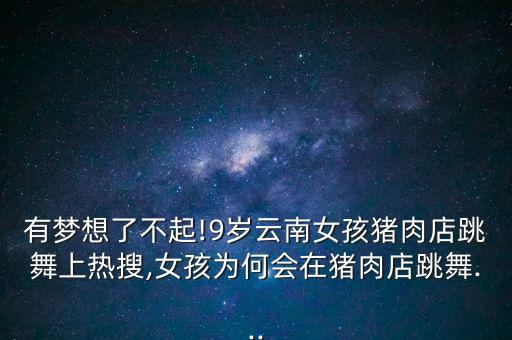 有梦想了不起!9岁云南女孩猪肉店跳舞上热搜,女孩为何会在猪肉店跳舞...
