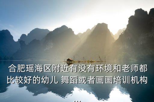  合肥瑶海区附近有没有环境和老师都比较好的幼儿 舞蹈或者画画培训机构...