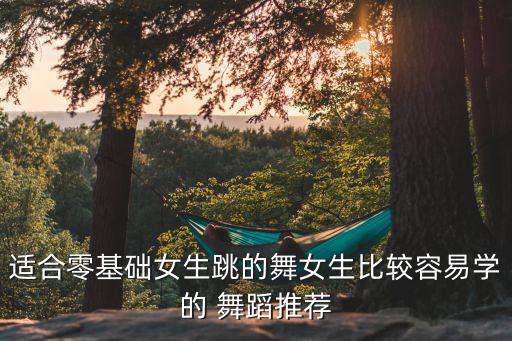 适合零基础女生跳的舞女生比较容易学的 舞蹈推荐