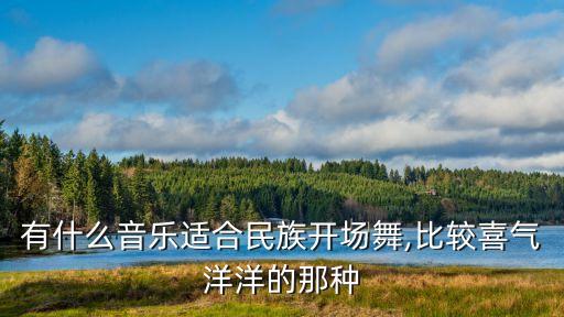 有什么音乐适合民族开场舞,比较喜气洋洋的那种