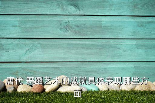 唐代 舞蹈艺术的成就具体表现哪些方面
