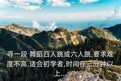 寻一段 舞蹈四人跳或六人跳,要求难度不高,适合初学者,时间在三分钟以上...